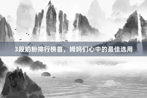 3段奶粉排行榜首，姆妈们心中的最佳选用