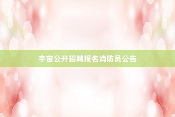 宇宙公开招聘报名消防员公告