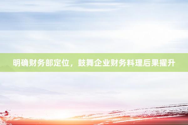 明确财务部定位，鼓舞企业财务料理后果擢升