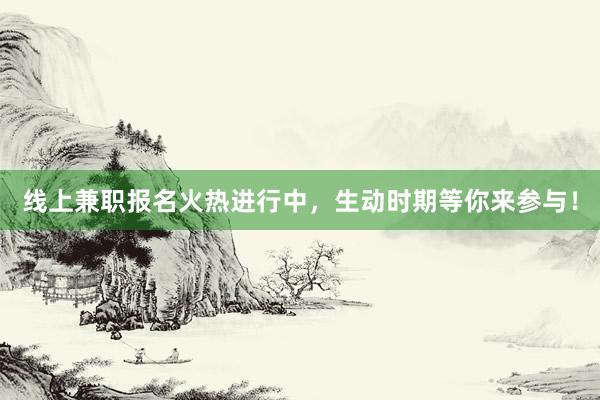 线上兼职报名火热进行中，生动时期等你来参与！