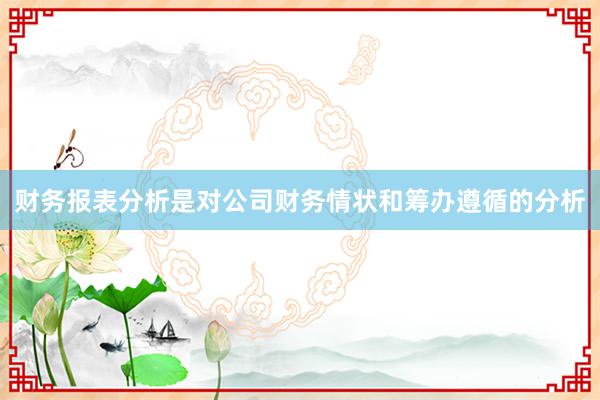 财务报表分析是对公司财务情状和筹办遵循的分析