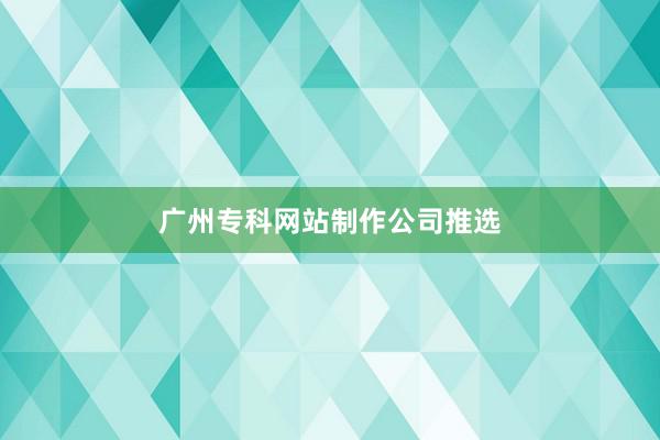 广州专科网站制作公司推选