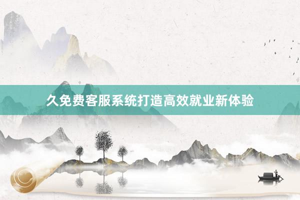 久免费客服系统打造高效就业新体验