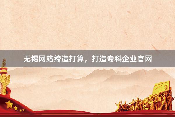 无锡网站缔造打算，打造专科企业官网