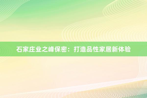 石家庄业之峰保密：打造品性家居新体验