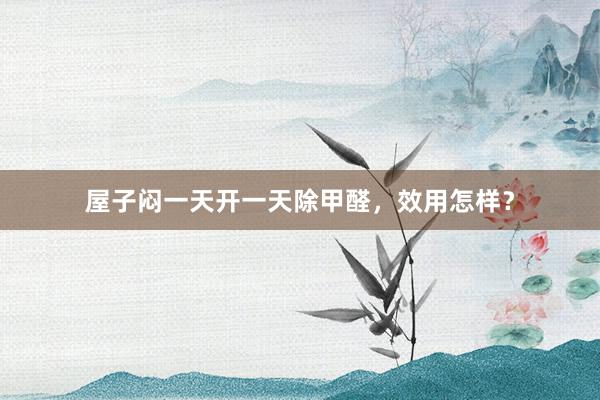 屋子闷一天开一天除甲醛，效用怎样？