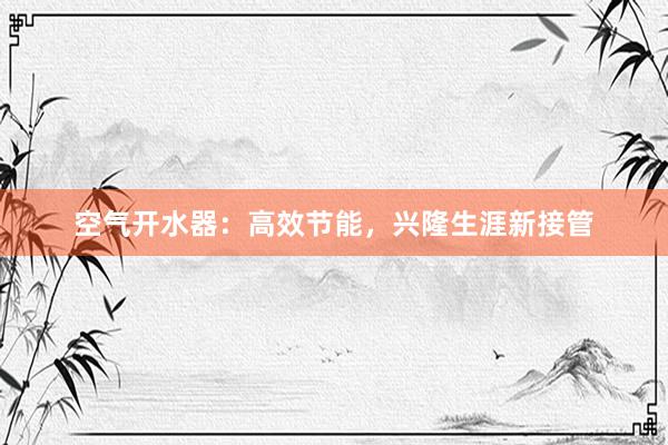 空气开水器：高效节能，兴隆生涯新接管