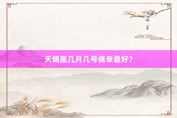 天蝎座几月几号侥幸最好？