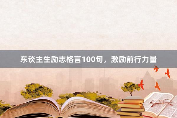 东谈主生励志格言100句，激励前行力量