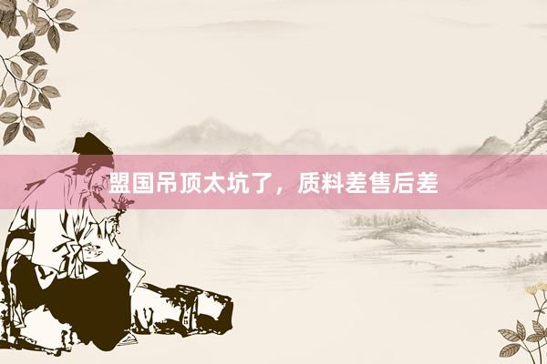 盟国吊顶太坑了，质料差售后差