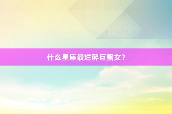 什么星座最烂醉巨蟹女？