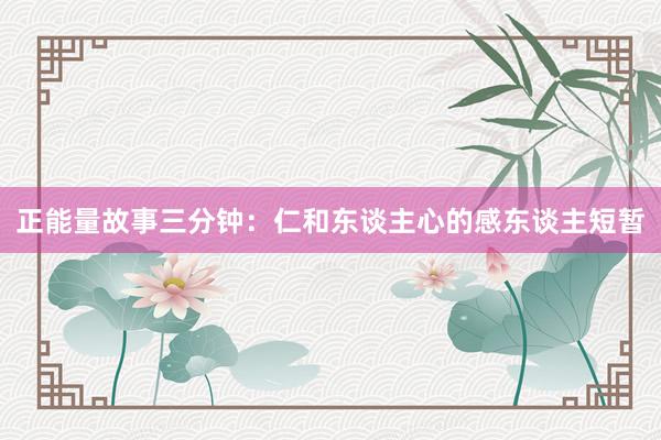 正能量故事三分钟：仁和东谈主心的感东谈主短暂