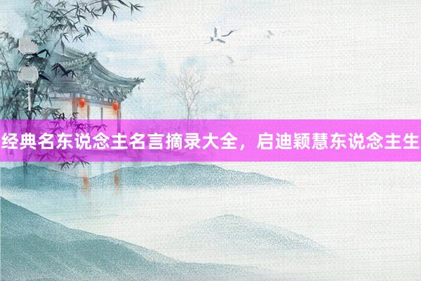 经典名东说念主名言摘录大全，启迪颖慧东说念主生