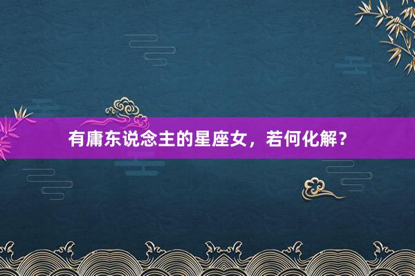 有庸东说念主的星座女，若何化解？
