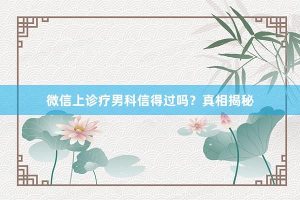 微信上诊疗男科信得过吗？真相揭秘