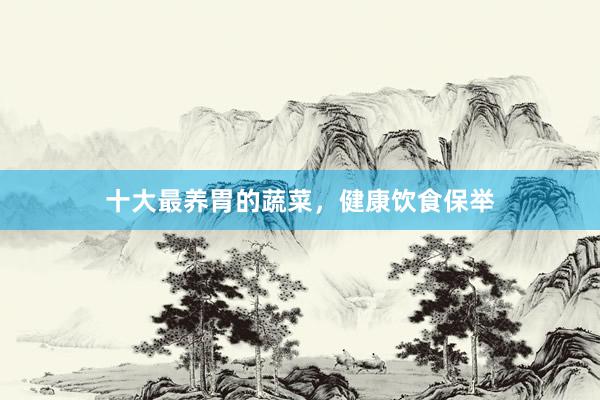 十大最养胃的蔬菜，健康饮食保举