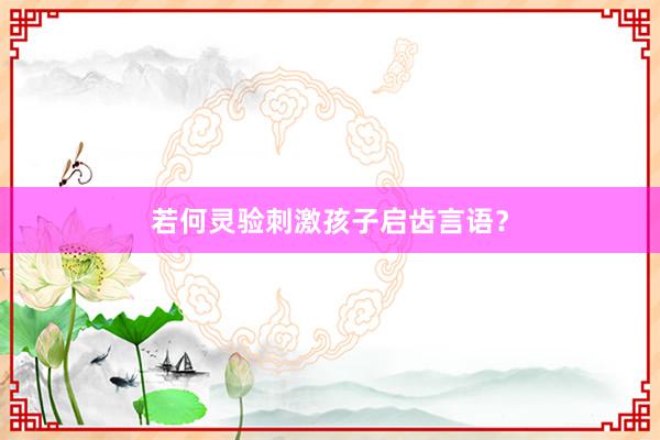 若何灵验刺激孩子启齿言语？