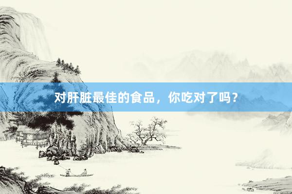 对肝脏最佳的食品，你吃对了吗？