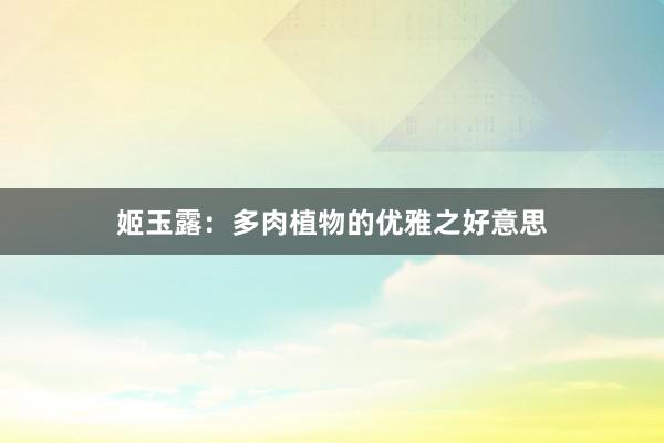 姬玉露：多肉植物的优雅之好意思