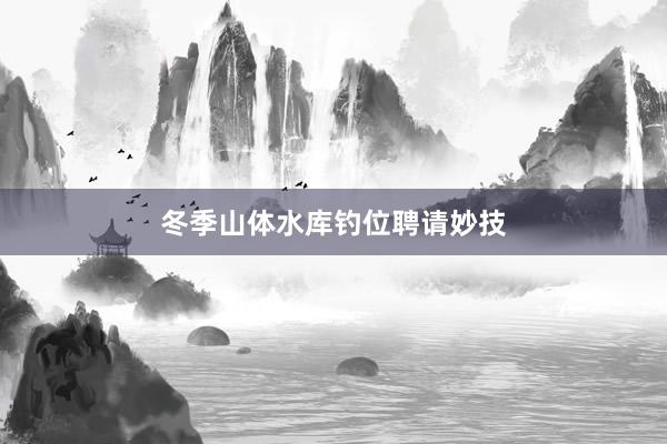冬季山体水库钓位聘请妙技