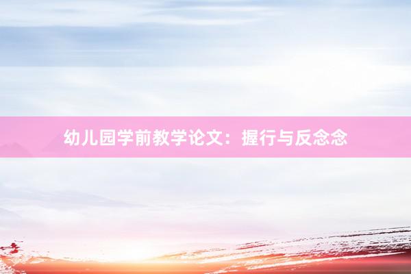 幼儿园学前教学论文：握行与反念念