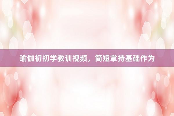 瑜伽初初学教训视频，简短掌持基础作为