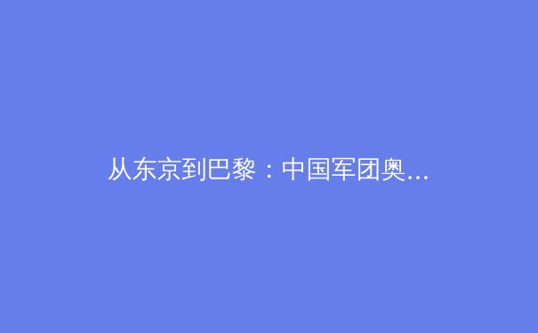 从东京到巴黎：中国军团奥运战略转型与体育产业变革前瞻 - 2