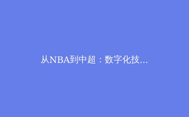 从NBA到中超：数字化技术如何重塑现代体育产业格局 - 2
