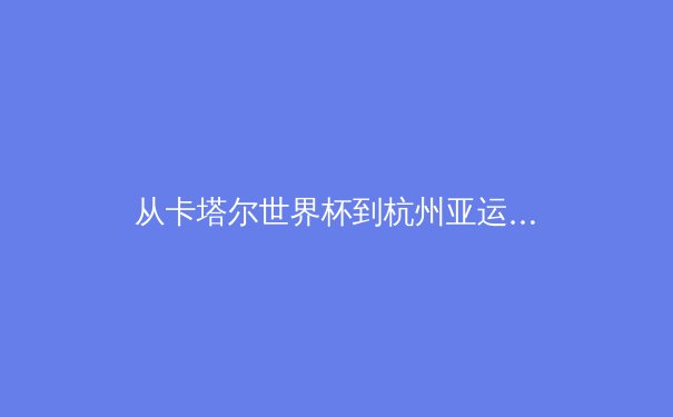 从卡塔尔世界杯到杭州亚运：数字技术如何重塑现代体育叙事 - 3