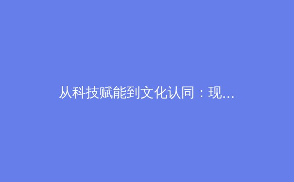 从科技赋能到文化认同：现代体育产业的多维变革与价值重塑 - 2