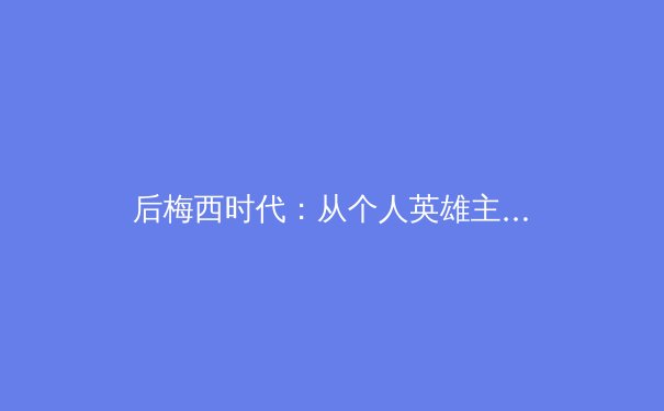 后梅西时代：从个人英雄主义到体系重构的足球哲学演变 - 3